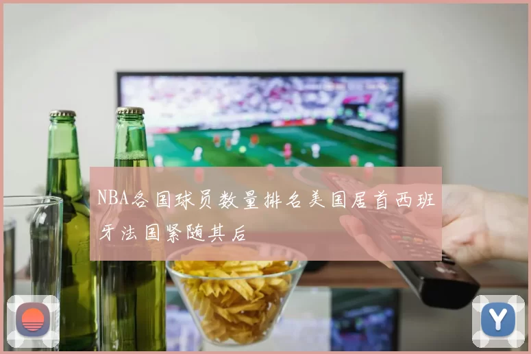 NBA各国球员数量排名美国居首西班牙法国紧随其后