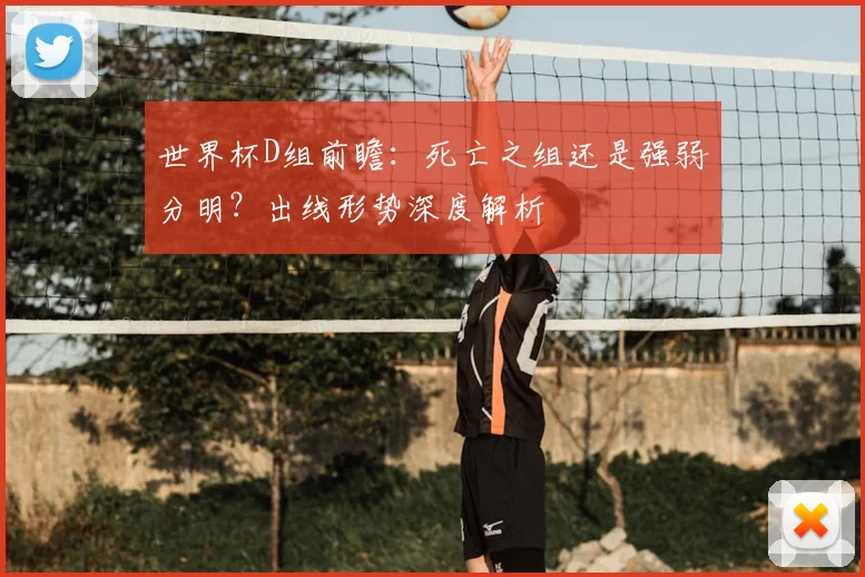 世界杯D组前瞻：死亡之组还是强弱分明？出线形势深度解析