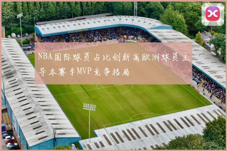 NBA国际球员占比创新高欧洲球员主导本赛季MVP竞争格局