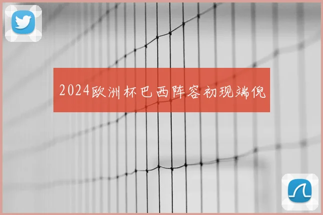 2024欧洲杯巴西阵容初现端倪