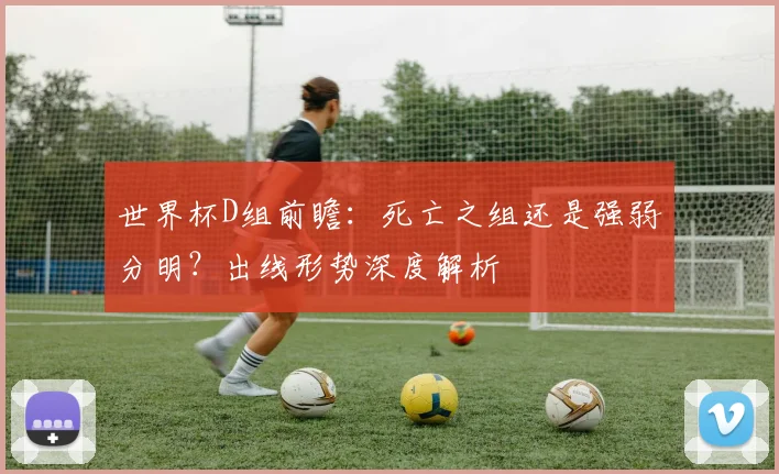 世界杯D组前瞻：死亡之组还是强弱分明？出线形势深度解析