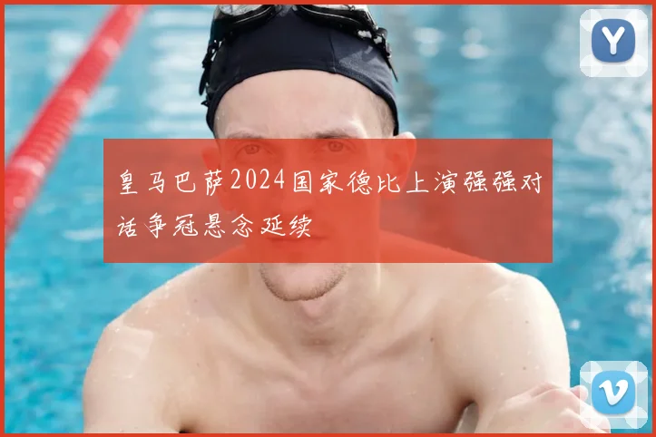 皇马巴萨2024国家德比上演强强对话争冠悬念延续