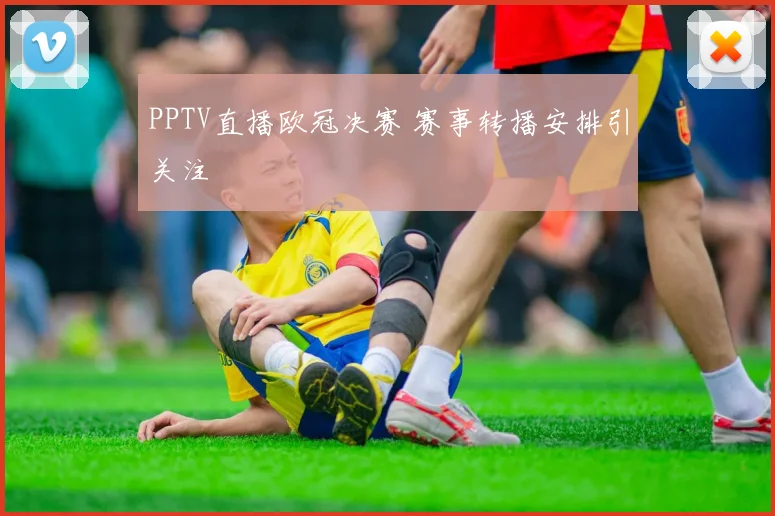 PPTV直播欧冠决赛 赛事转播安排引关注