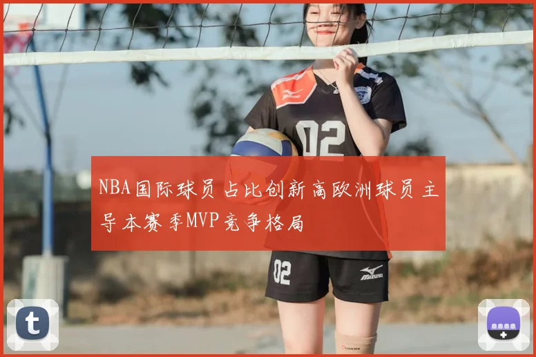 NBA国际球员占比创新高欧洲球员主导本赛季MVP竞争格局
