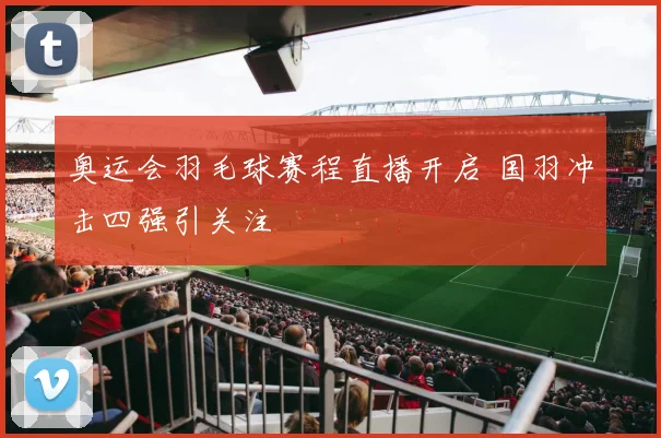 奥运会羽毛球赛程直播开启 国羽冲击四强引关注
