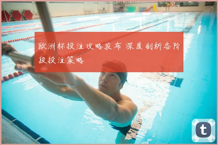 欧洲杯投注攻略发布 深度剖析各阶段投注策略