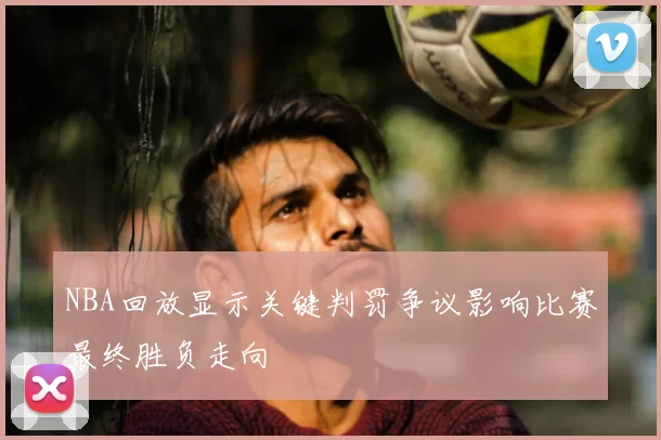 NBA回放显示关键判罚争议影响比赛最终胜负走向