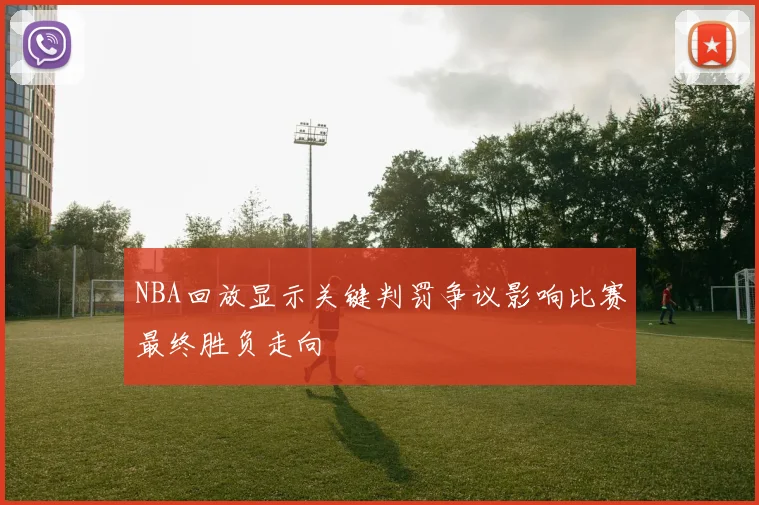 NBA回放显示关键判罚争议影响比赛最终胜负走向