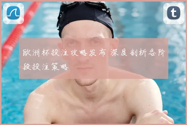 欧洲杯投注攻略发布 深度剖析各阶段投注策略