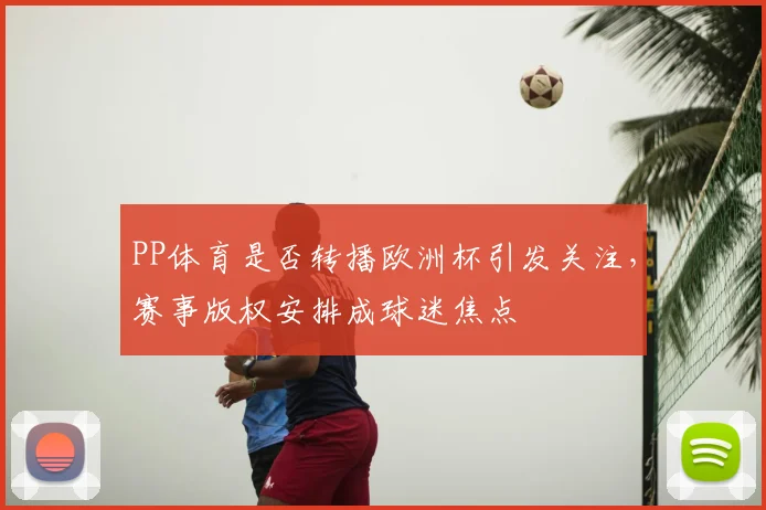 PP体育是否转播欧洲杯引发关注,赛事版权安排成球迷焦点