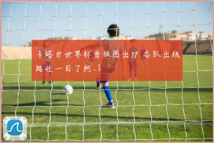 卡塔尔世界杯晋级图出炉 各队出线路径一目了然_1