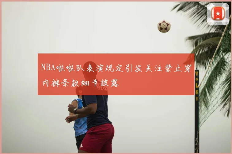 NBA啦啦队表演规定引发关注禁止穿内裤条款细节披露