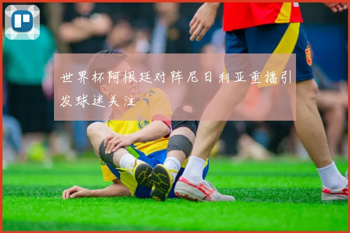 世界杯阿根廷对阵尼日利亚重播引发球迷关注