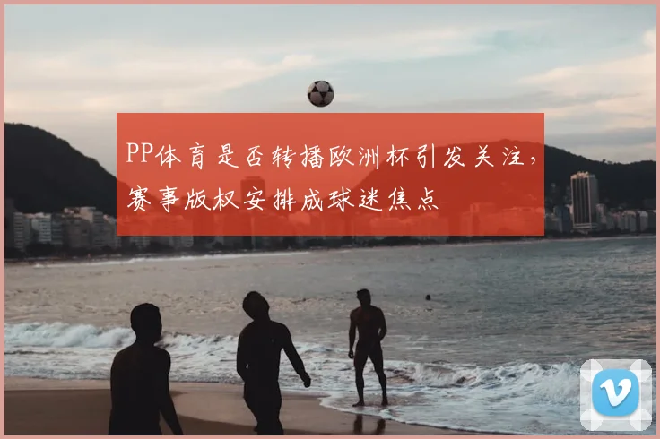 PP体育是否转播欧洲杯引发关注,赛事版权安排成球迷焦点