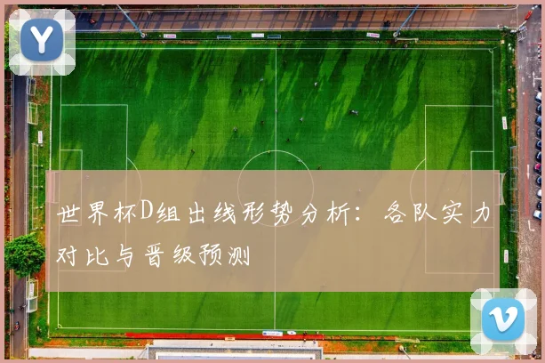 世界杯D组出线形势分析：各队实力对比与晋级预测