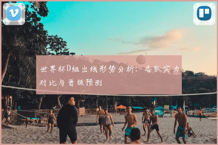 世界杯D组出线形势分析：各队实力对比与晋级预测