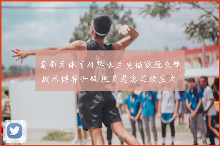 葡萄牙体育对阵法兰克福欧冠交锋 战术博弈升级 胜负悬念延续至次回合