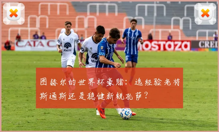 图赫尔的世界杯豪赌:选经验老将斯通斯还是稳健新锐孔萨?