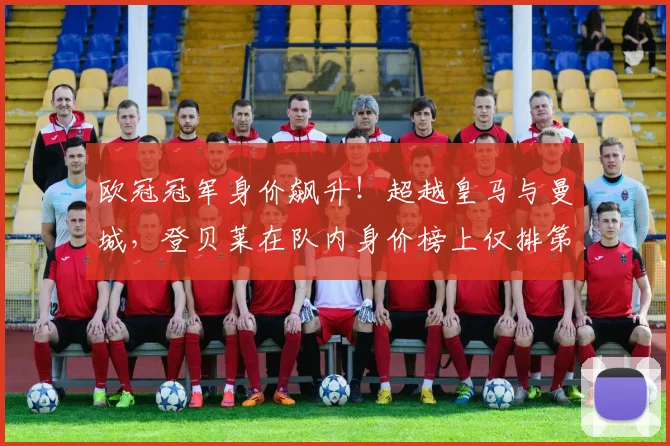 欧冠冠军身价飙升!超越皇马与曼城,登贝莱在队内身价榜上仅排第五_欧元_圣日耳曼_球员