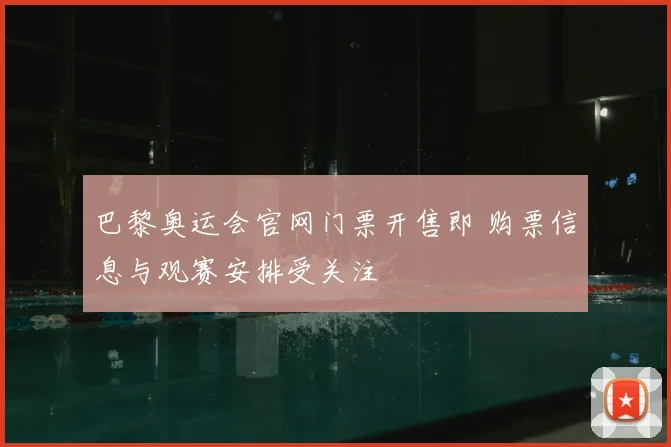 巴黎奥运会官网门票开售即 购票信息与观赛安排受关注
