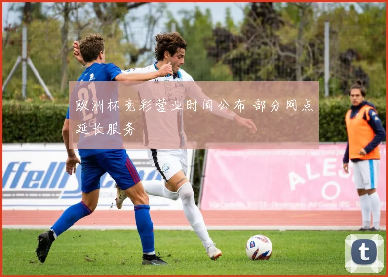 欧洲杯竞彩营业时间公布 部分网点延长服务