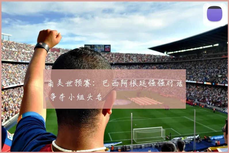 南美世预赛:巴西阿根廷强强对话 争夺小组头名