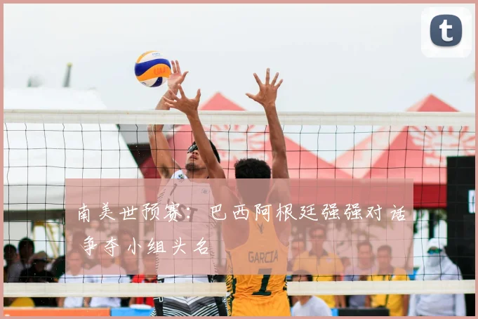 南美世预赛:巴西阿根廷强强对话 争夺小组头名